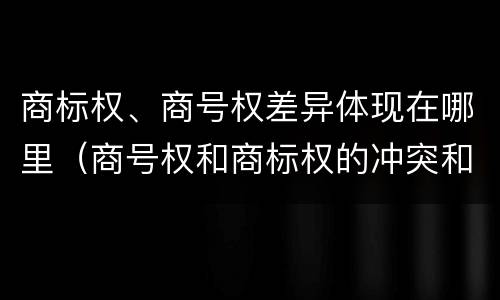 商标权、商号权差异体现在哪里（商号权和商标权的冲突和解决）