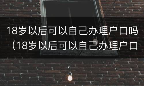 18岁以后可以自己办理户口吗（18岁以后可以自己办理户口吗农村）
