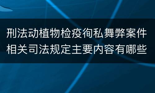 刑法动植物检疫徇私舞弊案件相关司法规定主要内容有哪些