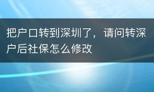 把户口转到深圳了，请问转深户后社保怎么修改