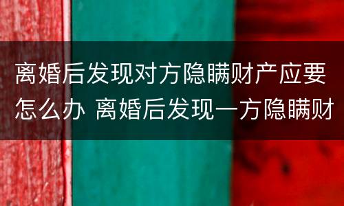 离婚后发现对方隐瞒财产应要怎么办 离婚后发现一方隐瞒财产怎么办