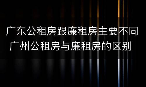广东公租房跟廉租房主要不同 广州公租房与廉租房的区别