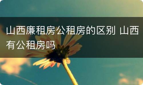 山西廉租房公租房的区别 山西有公租房吗