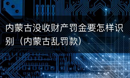 内蒙古没收财产罚金要怎样识别（内蒙古乱罚款）