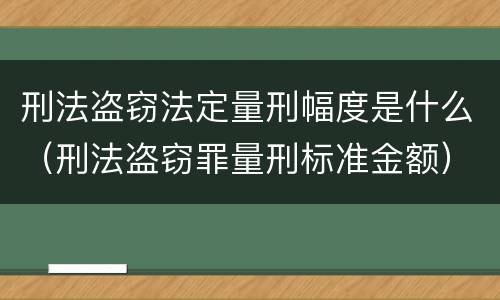 刑法盗窃法定量刑幅度是什么（刑法盗窃罪量刑标准金额）