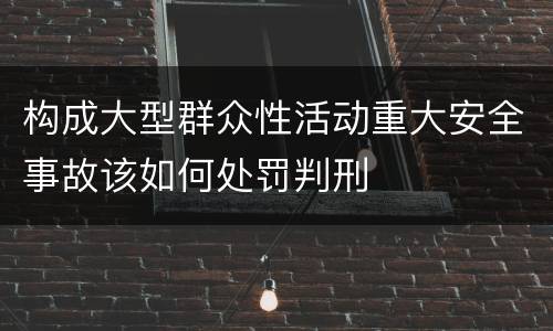 构成大型群众性活动重大安全事故该如何处罚判刑