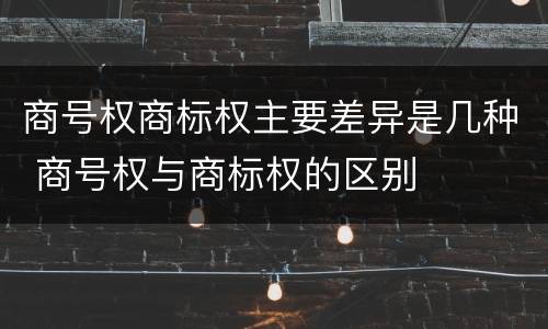 商号权商标权主要差异是几种 商号权与商标权的区别