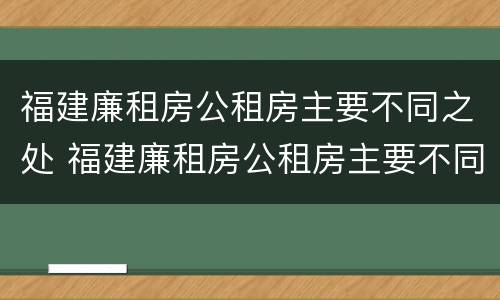 福建廉租房公租房主要不同之处 福建廉租房公租房主要不同之处在哪里