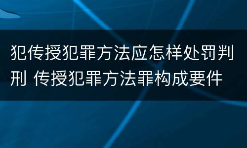 犯传授犯罪方法应怎样处罚判刑 传授犯罪方法罪构成要件