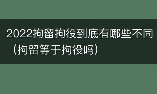 2022拘留拘役到底有哪些不同（拘留等于拘役吗）