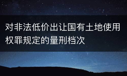 对非法低价出让国有土地使用权罪规定的量刑档次