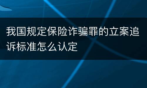 我国规定保险诈骗罪的立案追诉标准怎么认定