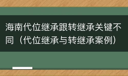 海南代位继承跟转继承关键不同（代位继承与转继承案例）