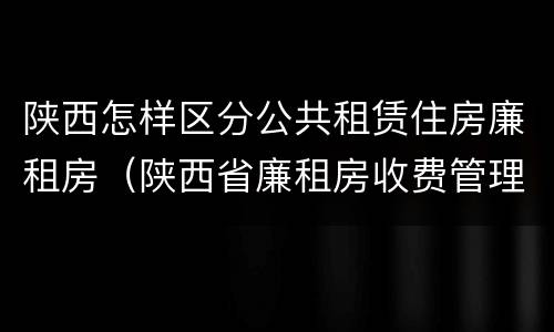 陕西怎样区分公共租赁住房廉租房（陕西省廉租房收费管理办法）