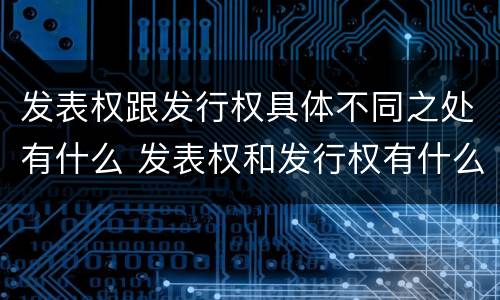 发表权跟发行权具体不同之处有什么 发表权和发行权有什么区别