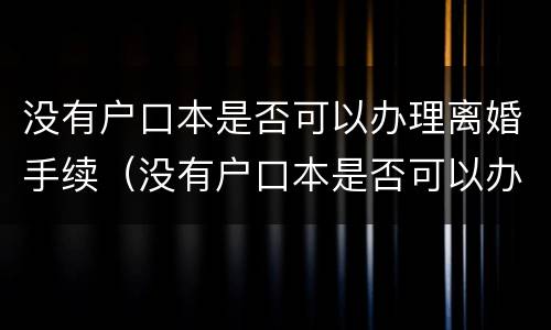 没有户口本是否可以办理离婚手续（没有户口本是否可以办理离婚手续流程）