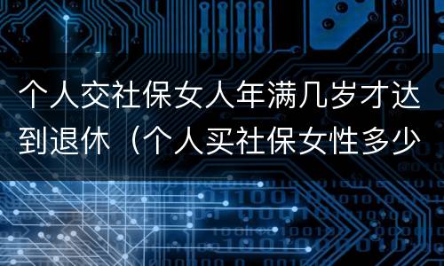 个人交社保女人年满几岁才达到退休（个人买社保女性多少岁退休）