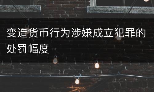 变造货币行为涉嫌成立犯罪的处罚幅度