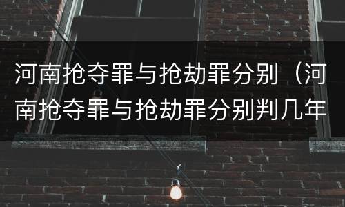 河南抢夺罪与抢劫罪分别（河南抢夺罪与抢劫罪分别判几年）