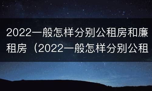 2022一般怎样分别公租房和廉租房（2022一般怎样分别公租房和廉租房呢）