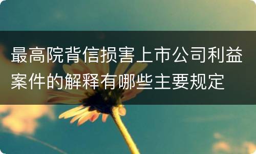 最高院背信损害上市公司利益案件的解释有哪些主要规定