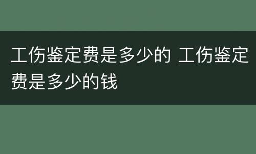 工伤鉴定费是多少的 工伤鉴定费是多少的钱