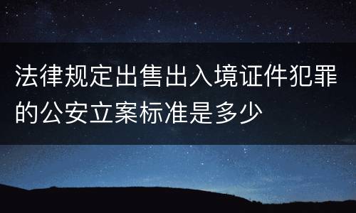 法律规定出售出入境证件犯罪的公安立案标准是多少
