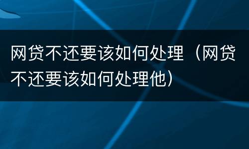 网贷不还要该如何处理（网贷不还要该如何处理他）