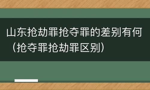 山东抢劫罪抢夺罪的差别有何（抢夺罪抢劫罪区别）