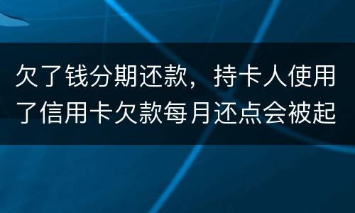 欠了钱分期还款，持卡人使用了信用卡欠款每月还点会被起诉吗