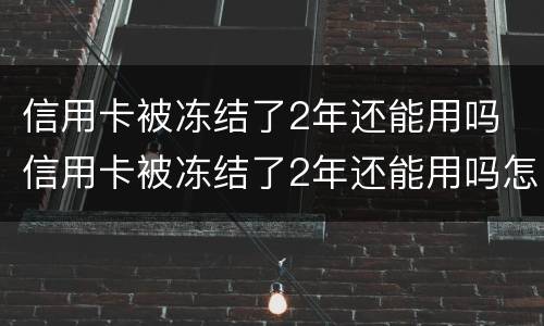 信用卡被冻结了2年还能用吗 信用卡被冻结了2年还能用吗怎么解冻