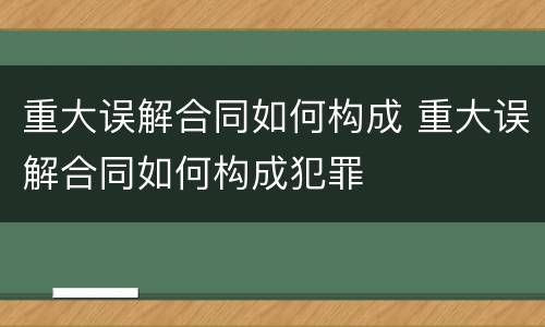 重大误解合同如何构成 重大误解合同如何构成犯罪
