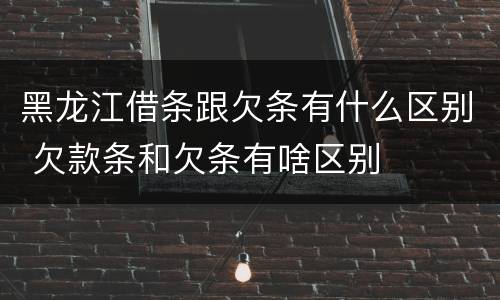 黑龙江借条跟欠条有什么区别 欠款条和欠条有啥区别