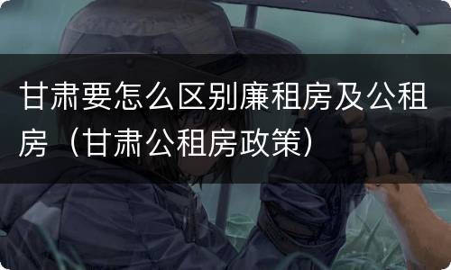 甘肃要怎么区别廉租房及公租房（甘肃公租房政策）
