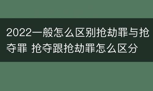 2022一般怎么区别抢劫罪与抢夺罪 抢夺跟抢劫罪怎么区分