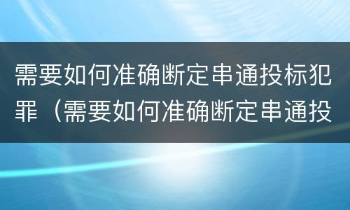 需要如何准确断定串通投标犯罪（需要如何准确断定串通投标犯罪行为）