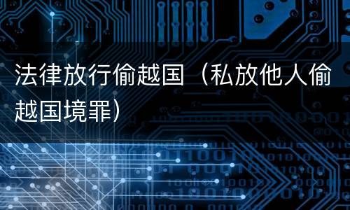 法律放行偷越国（私放他人偷越国境罪）
