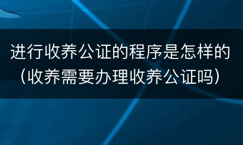 进行收养公证的程序是怎样的（收养需要办理收养公证吗）