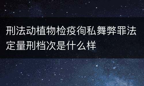 刑法动植物检疫徇私舞弊罪法定量刑档次是什么样