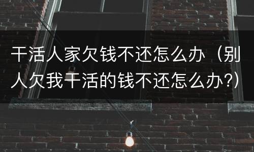 干活人家欠钱不还怎么办（别人欠我干活的钱不还怎么办?）