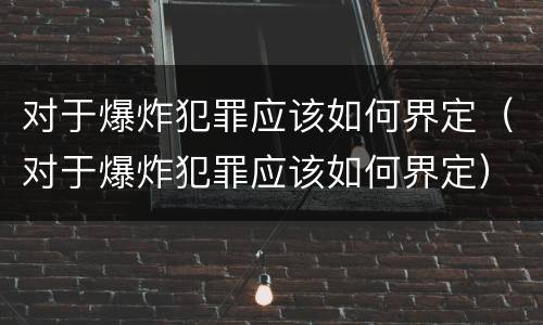 对于爆炸犯罪应该如何界定（对于爆炸犯罪应该如何界定）