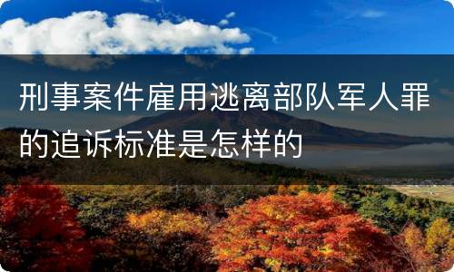 刑事案件雇用逃离部队军人罪的追诉标准是怎样的