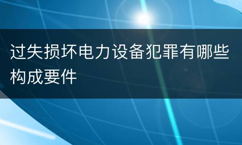 过失损坏电力设备犯罪有哪些构成要件
