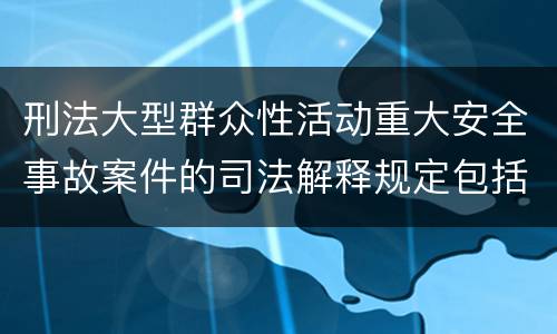 刑法大型群众性活动重大安全事故案件的司法解释规定包括哪些内容