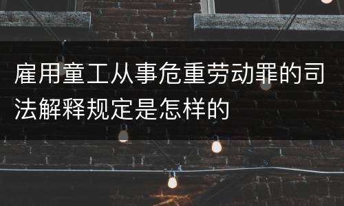 雇用童工从事危重劳动罪的司法解释规定是怎样的