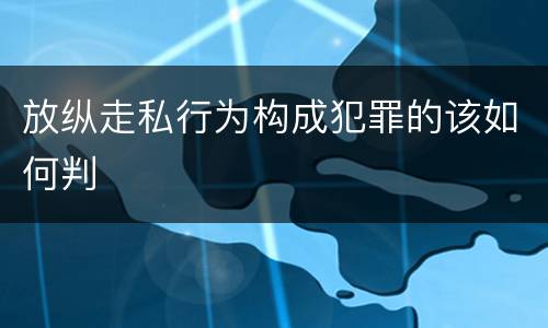 放纵走私行为构成犯罪的该如何判