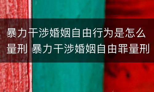 暴力干涉婚姻自由行为是怎么量刑 暴力干涉婚姻自由罪量刑