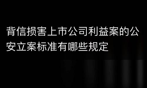 背信损害上市公司利益案的公安立案标准有哪些规定