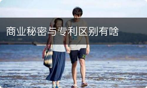 商业秘密与专利区别有啥