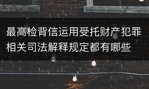 最高检背信运用受托财产犯罪相关司法解释规定都有哪些